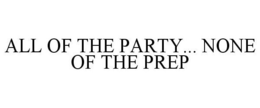 ALL OF THE PARTY... NONE OF THE PREP trademark