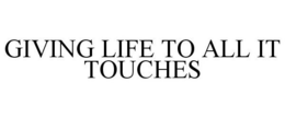 GIVING LIFE TO ALL IT TOUCHES trademark