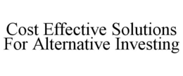 COST EFFECTIVE SOLUTIONS FOR ALTERNATIVE INVESTING trademark