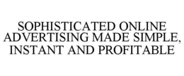 SOPHISTICATED ONLINE ADVERTISING MADE SIMPLE, INSTANT AND PROFITABLE trademark