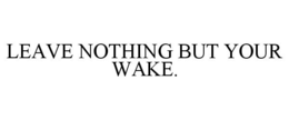 LEAVE NOTHING BUT YOUR WAKE. trademark