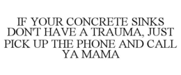 IF YOUR CONCRETE SINKS DON'T HAVE A TRAUMA, JUST PICK UP THE PHONE AND CALL YA MAMA trademark