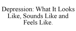 DEPRESSION: WHAT IT LOOKS LIKE, SOUNDS LIKE AND FEELS LIKE. trademark