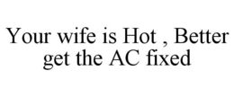 YOUR WIFE IS HOT.  BETTER GET THE A/C FIXED. trademark