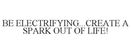 BE ELECTRIFYING...CREATE A SPARK OUT OF LIFE! trademark