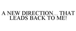 A NEW DIRECTION... THAT LEADS BACK TO ME! trademark