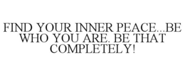 FIND YOUR INNER PEACE...BE WHO YOU ARE. BE THAT COMPLETELY! trademark
