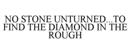 NO STONE UNTURNED...TO FIND THE DIAMOND IN THE ROUGH trademark