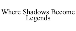 WHERE SHADOWS BECOME LEGENDS trademark