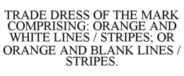 TRADE DRESS OF THE MARK COMPRISING: ORANGE AND WHITE LINES / STRIPES; OR ORANGE AND BLANK LINES / STRIPES. trademark