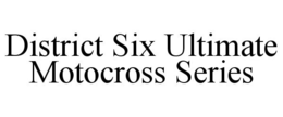 DISTRICT SIX ULTIMATE MOTOCROSS SERIES trademark