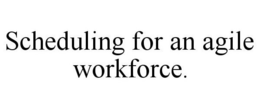 SCHEDULING FOR AN AGILE WORKFORCE. trademark