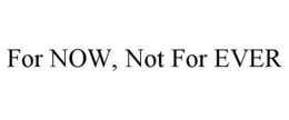 FOR NOW, NOT FOR EVER trademark