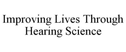 IMPROVING LIVES THROUGH HEARING SCIENCE trademark