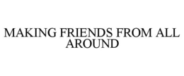 MAKING FRIENDS FROM ALL AROUND trademark