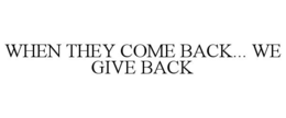 WHEN THEY COME BACK... WE GIVE BACK trademark
