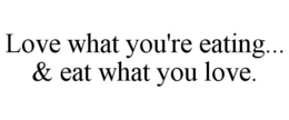 LOVE WHAT YOU'RE EATING... & EAT WHAT YOU LOVE. trademark