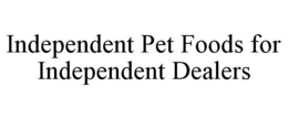 INDEPENDENT PET FOODS FOR INDEPENDENT DEALERS trademark