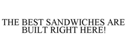 THE BEST SANDWICHES ARE BUILT RIGHT HERE! trademark