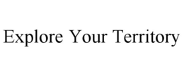 EXPLORE YOUR TERRITORY trademark