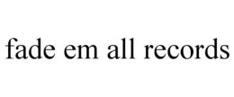 FADE EM ALL RECORDS trademark