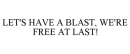 LET'S HAVE A BLAST, WE'RE FREE AT LAST! trademark