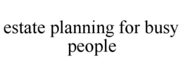 ESTATE PLANNING FOR BUSY PEOPLE trademark