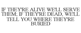 IF THEY'RE ALIVE WE'LL SERVE THEM; IF THEY'RE DEAD, WE'LL TELL YOU WHERE THEY'RE BURIED trademark