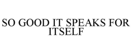 SO GOOD IT SPEAKS FOR ITSELF trademark