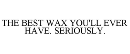 THE BEST WAX YOU'LL EVER HAVE. SERIOUSLY. trademark