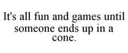 IT'S ALL FUN AND GAMES UNTIL SOMEONE ENDS UP IN A CONE. trademark