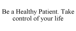 BE A HEALTHY PATIENT. TAKE CONTROL OF YOUR LIFE trademark