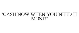 "CASH NOW WHEN YOU NEED IT MOST!" trademark