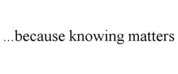 ...BECAUSE KNOWING MATTERS trademark