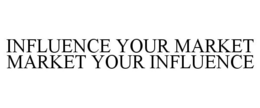 INFLUENCE YOUR MARKET MARKET YOUR INFLUENCE trademark
