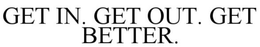 GET IN. GET OUT. GET BETTER. trademark