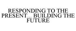 RESPONDING TO THE PRESENT... BUILDING THE FUTURE trademark