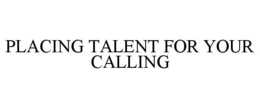 PLACING TALENT FOR YOUR CALLING trademark