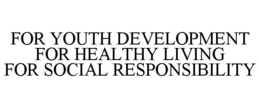 FOR YOUTH DEVELOPMENT FOR HEALTHY LIVING FOR SOCIAL RESPONSIBILITY trademark