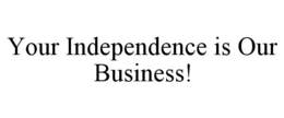 YOUR INDEPENDENCE IS OUR BUSINESS! trademark
