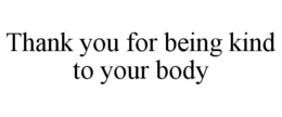 THANK YOU FOR BEING KIND TO YOUR BODY trademark