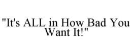 "IT'S ALL IN HOW BAD YOU WANT IT!" trademark