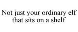 NOT JUST YOUR ORDINARY ELF THAT SITS ON A SHELF trademark