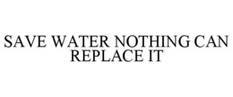 SAVE WATER NOTHING CAN REPLACE IT trademark