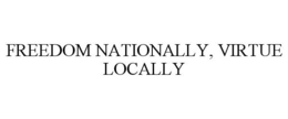FREEDOM NATIONALLY, VIRTUE LOCALLY trademark