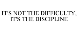 IT'S NOT THE DIFFICULTY, IT'S THE DISCIPLINE trademark