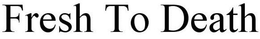 FRESH TO DEATH trademark