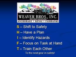 WEAVER BROS., INC. FAMILY OWNED & EMPLOYEE DRIVEN ANCHORAGE · KENAI · FAIRBANKS S - SHIFT TO SAFETY H - HAVE A PLAN I - IDENTIFY HAZARDS F - FOCUS ON TASK AT HAND T - TRAIN EACH OTHER TO THE NEXT GEAR IN SAFETY! trademark