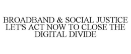 BROADBAND & SOCIAL JUSTICE LET'S ACT NOW TO CLOSE THE DIGITAL DIVIDE trademark