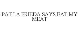 PAT LA FRIEDA SAYS EAT MY MEAT trademark